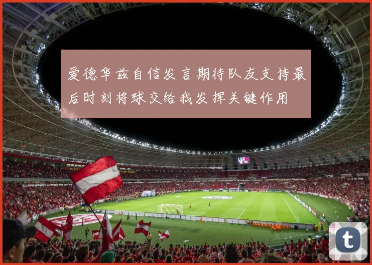 爱德华兹自信发言期待队友支持最后时刻将球交给我发挥关键作用