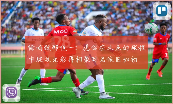 徐尚致邵佳一：愿你在未来的旅程中绽放光彩再相聚时光依旧如初