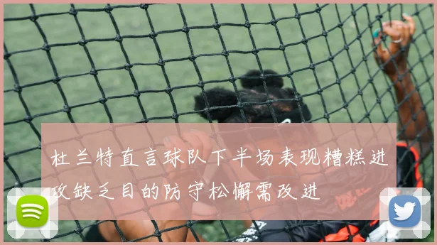 杜兰特直言球队下半场表现糟糕进攻缺乏目的防守松懈需改进