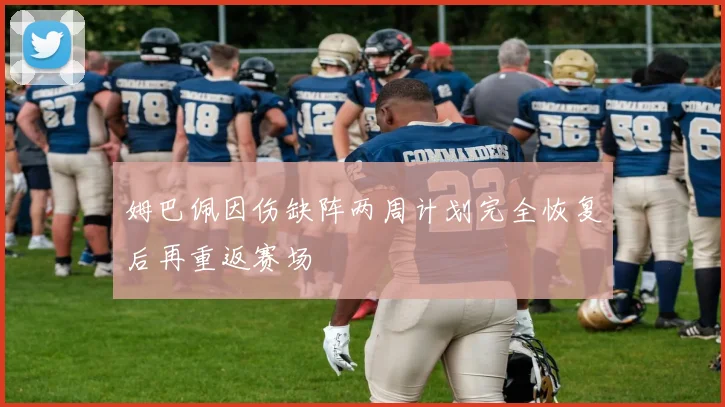 姆巴佩因伤缺阵两周计划完全恢复后再重返赛场