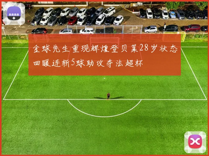 金球先生重现辉煌登贝莱28岁状态回暖连斩5球助攻夺法超杯