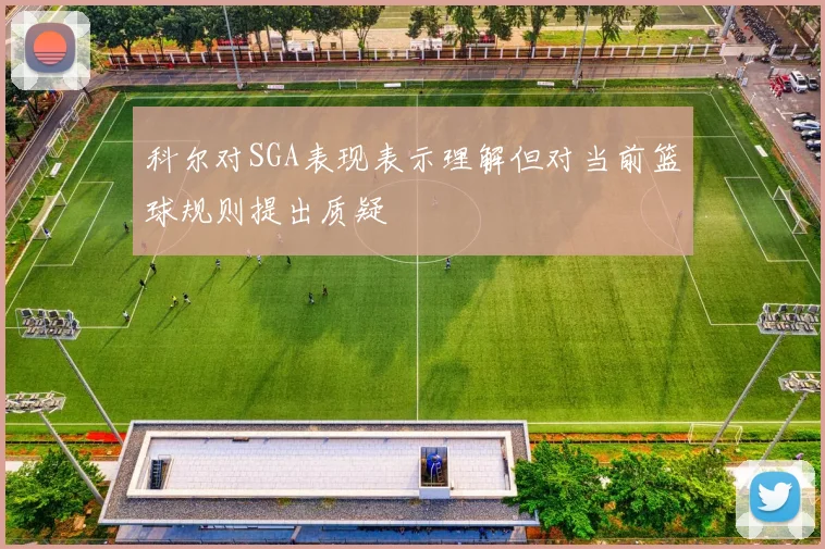 科尔对SGA表现表示理解但对当前篮球规则提出质疑