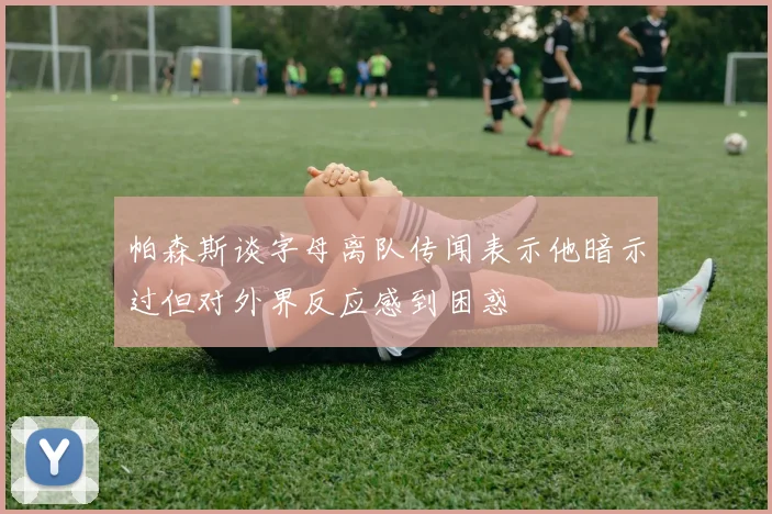 帕森斯谈字母离队传闻表示他暗示过但对外界反应感到困惑
