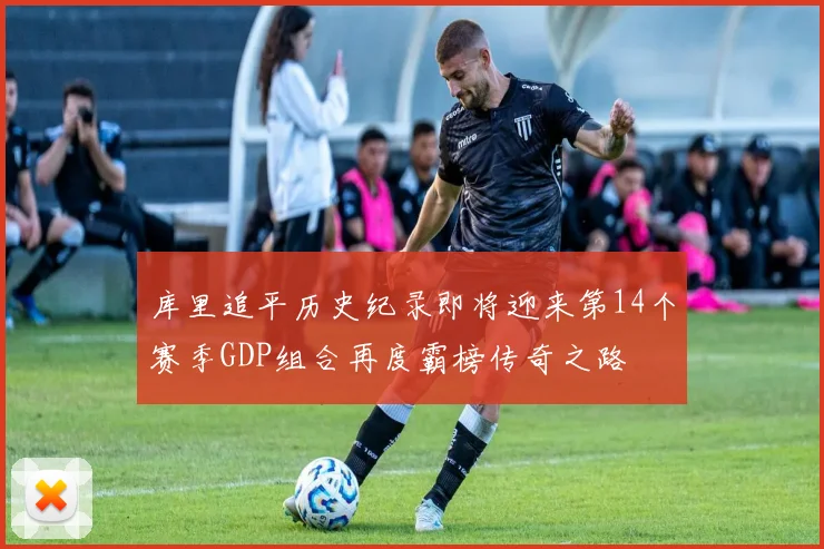 库里追平历史纪录即将迎来第14个赛季GDP组合再度霸榜传奇之路