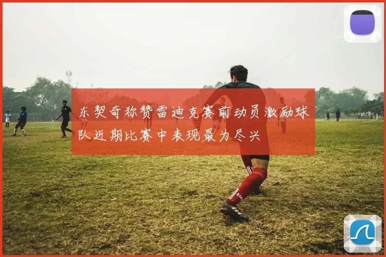 东契奇称赞雷迪克赛前动员激励球队近期比赛中表现最为尽兴