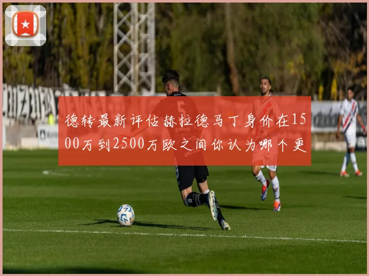 德转最新评估赫拉德马丁身价在1500万到2500万欧之间你认为哪个更合理