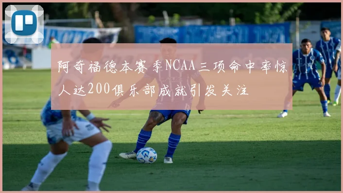 阿奇福德本赛季NCAA三项命中率惊人达200俱乐部成就引发关注
