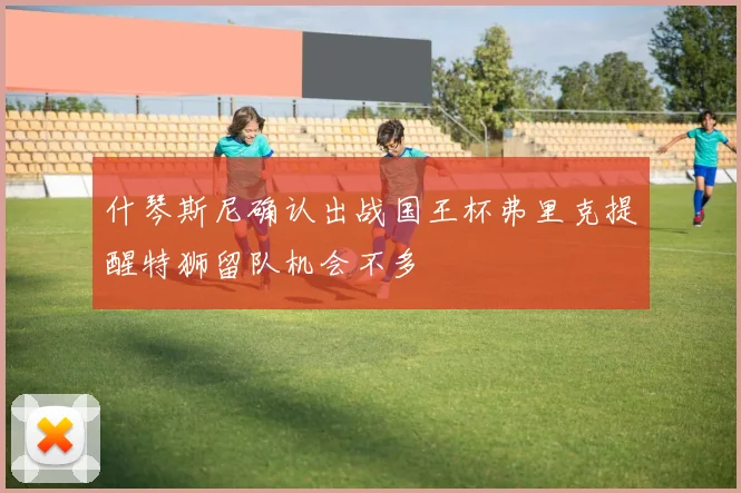 什琴斯尼确认出战国王杯弗里克提醒特狮留队机会不多