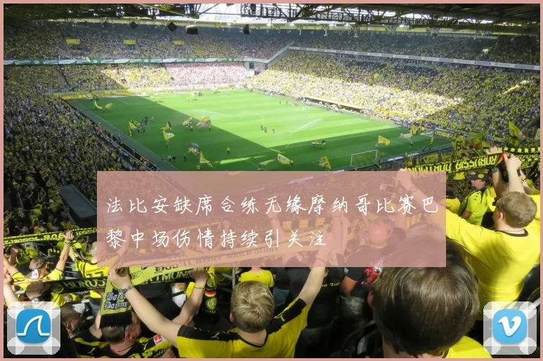 法比安缺席合练无缘摩纳哥比赛巴黎中场伤情持续引关注