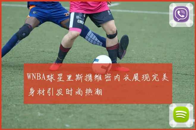 WNBA球星里斯携维密内衣展现完美身材引发时尚热潮
