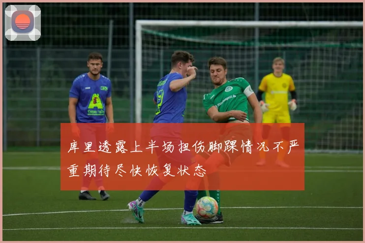 库里透露上半场扭伤脚踝情况不严重期待尽快恢复状态