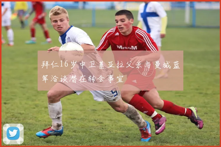 拜仁16岁中卫基亚拉父亲与曼城蓝军洽谈潜在转会事宜