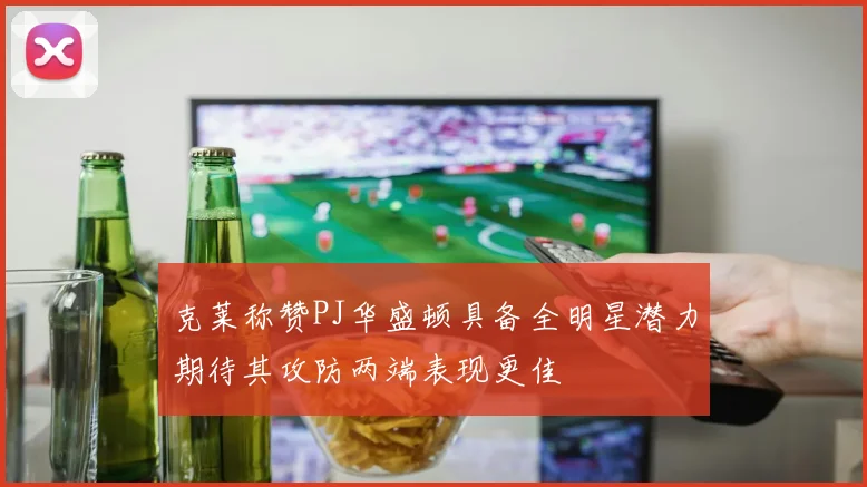 克莱称赞PJ华盛顿具备全明星潜力期待其攻防两端表现更佳