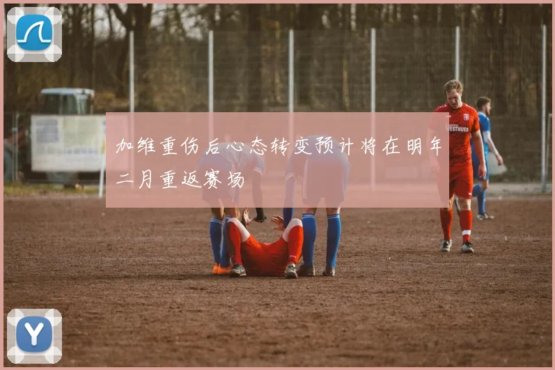 加维重伤后心态转变预计将在明年二月重返赛场