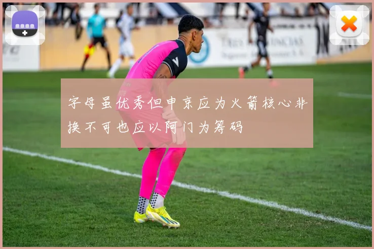 字母虽优秀但申京应为火箭核心非换不可也应以阿门为筹码