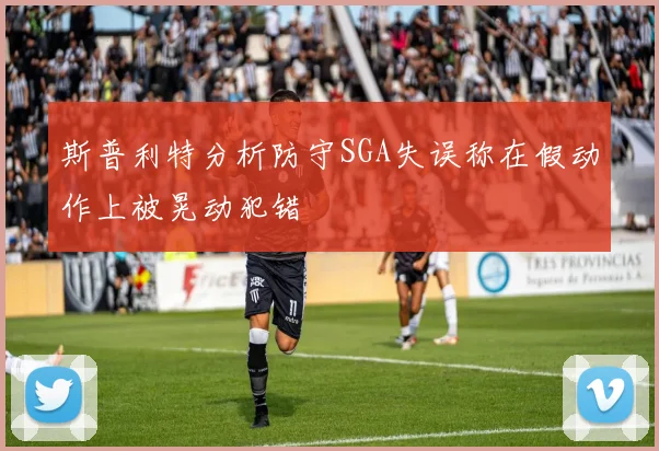 斯普利特分析防守SGA失误称在假动作上被晃动犯错
