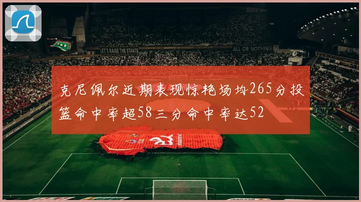 克尼佩尔近期表现惊艳场均265分投篮命中率超58三分命中率达52