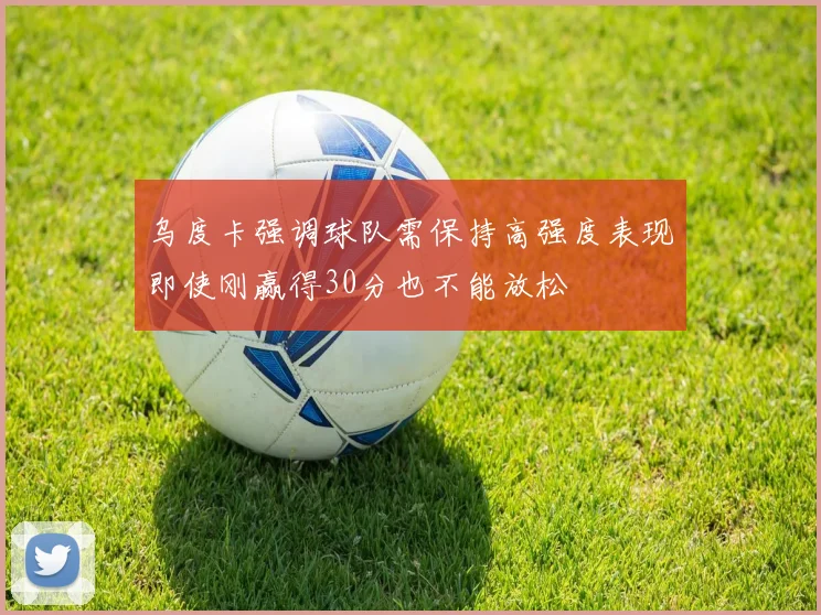 乌度卡强调球队需保持高强度表现即使刚赢得30分也不能放松