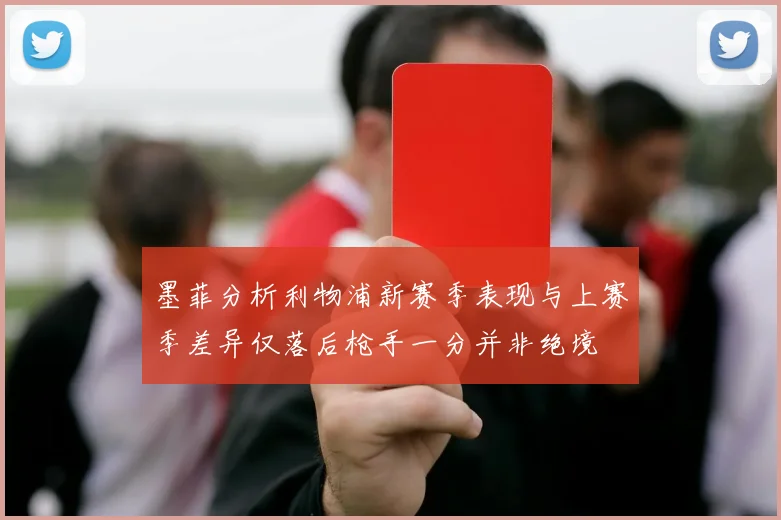 墨菲分析利物浦新赛季表现与上赛季差异仅落后枪手一分并非绝境