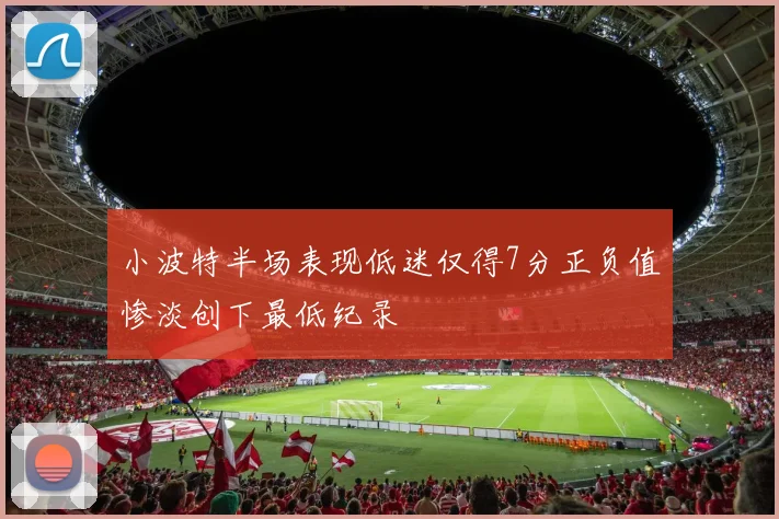 小波特半场表现低迷仅得7分正负值惨淡创下最低纪录