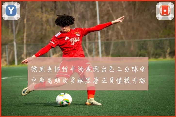 德里克怀特半场表现出色三分球命中率高助攻贡献显著正负值提升球队表现
