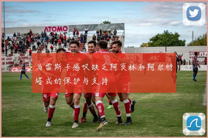 马雷斯卡感叹缺乏阿莫林和阿尔特塔式的保护与支持