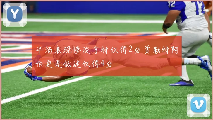 半场表现惨淡亨特仅得2分贾勒特阿伦更是低迷仅得4分