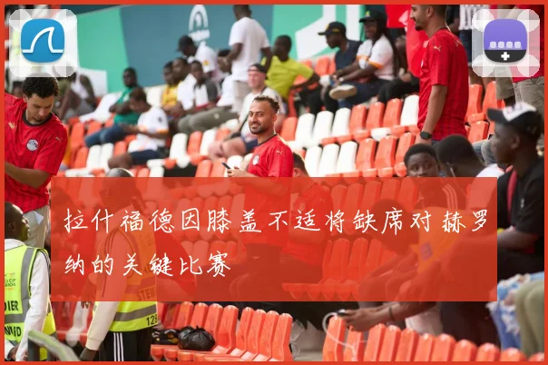 拉什福德因膝盖不适将缺席对赫罗纳的关键比赛