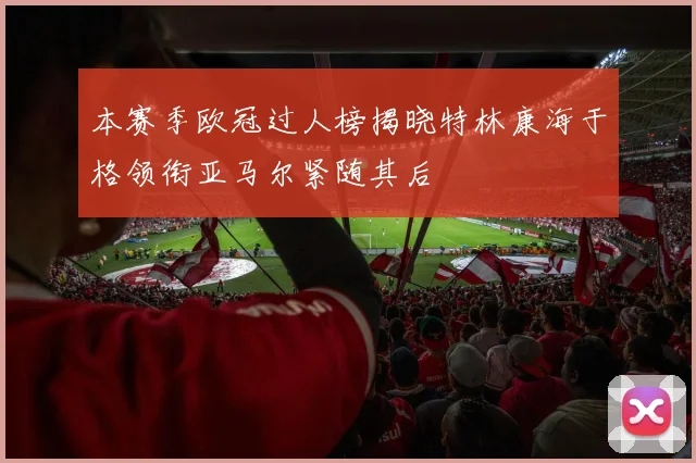 本赛季欧冠过人榜揭晓特林康海于格领衔亚马尔紧随其后