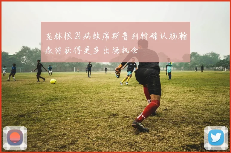 克林根因病缺席斯普利特确认杨瀚森将获得更多出场机会