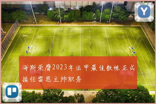 海斯荣膺2023年法甲最佳教练正式接任雷恩主帅职务