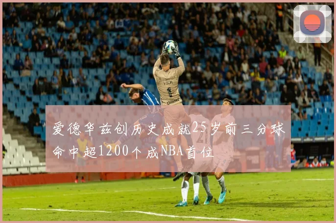 爱德华兹创历史成就25岁前三分球命中超1200个成NBA首位