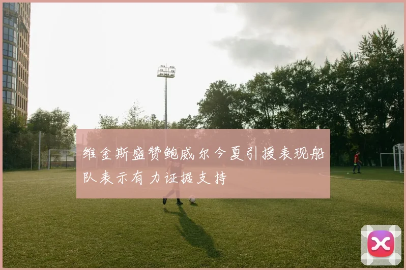 维金斯盛赞鲍威尔今夏引援表现船队表示有力证据支持