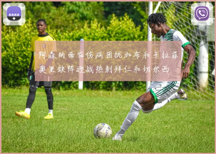阿森纳面临伤病困扰加布和卡拉菲奥里缺阵迎战热刺拜仁和切尔西