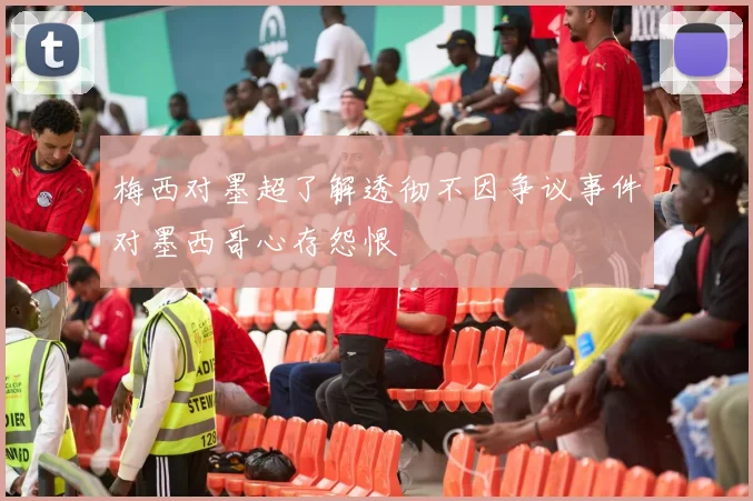 梅西对墨超了解透彻不因争议事件对墨西哥心存怨恨