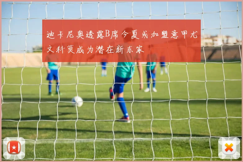 迪卡尼奥透露B席今夏或加盟意甲尤文科莫成为潜在新东家