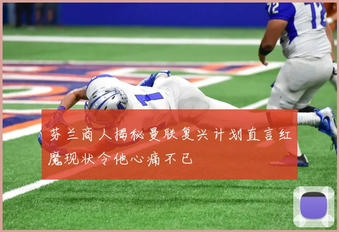 芬兰商人揭秘曼联复兴计划直言红魔现状令他心痛不已