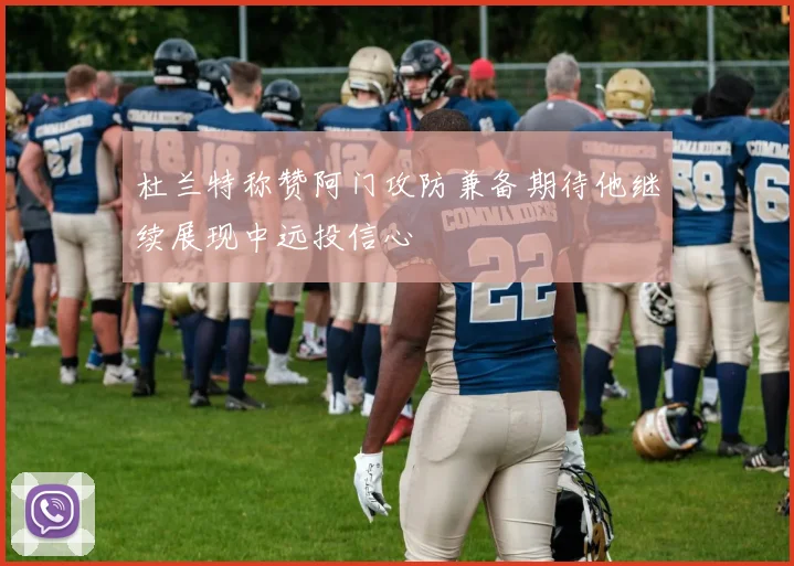 杜兰特称赞阿门攻防兼备期待他继续展现中远投信心