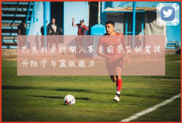 巴克利分析湖人赛季前景艾顿需提升防守与篮板能力