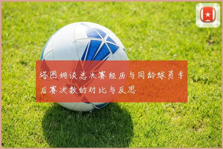 塔图姆谈总决赛经历与同龄球员季后赛次数的对比与反思