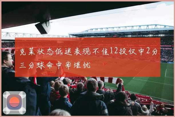 克莱状态低迷表现不佳12投仅中2分三分球命中率堪忧