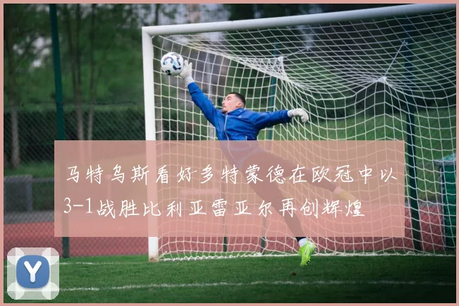 马特乌斯看好多特蒙德在欧冠中以3-1战胜比利亚雷亚尔再创辉煌