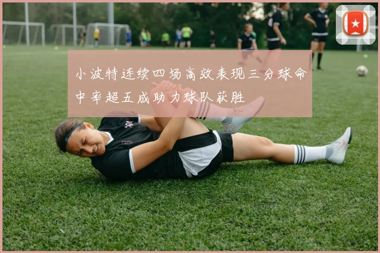 小波特连续四场高效表现三分球命中率超五成助力球队获胜