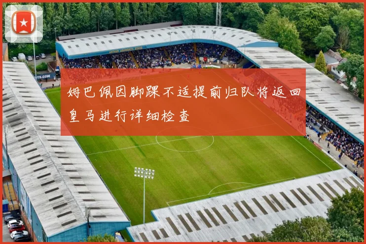 姆巴佩因脚踝不适提前归队将返回皇马进行详细检查