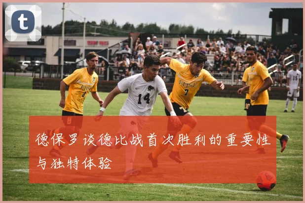 德保罗谈德比战首次胜利的重要性与独特体验