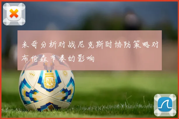 米奇分析对战尼克斯时协防策略对布伦森节奏的影响