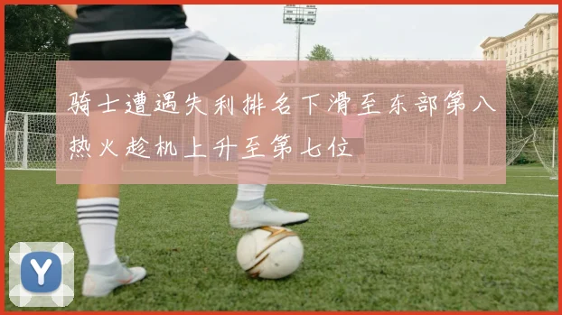骑士遭遇失利排名下滑至东部第八热火趁机上升至第七位