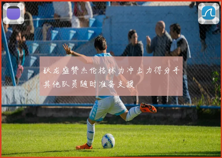 狄龙盛赞杰伦格林为冲击力得分手其他队员随时准备支援