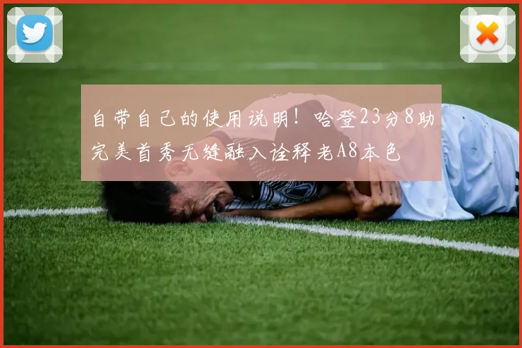 自带自己的使用说明！哈登23分8助完美首秀无缝融入诠释老A8本色