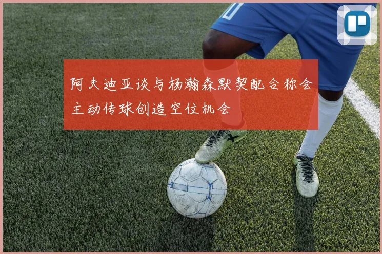 阿夫迪亚谈与杨瀚森默契配合称会主动传球创造空位机会